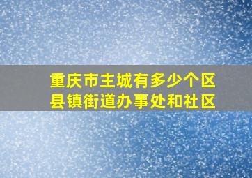 重庆市主城有多少个区县镇街道办事处和社区