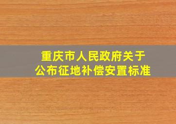 重庆市人民政府关于公布征地补偿安置标准