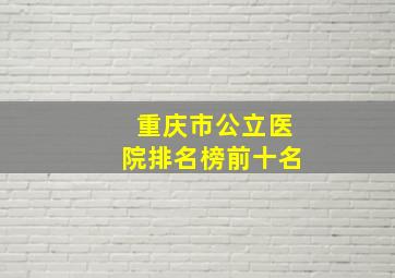 重庆市公立医院排名榜前十名