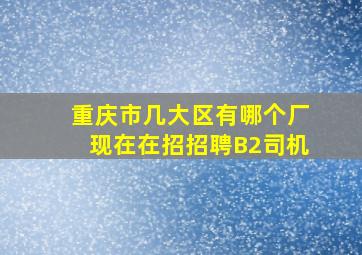 重庆市几大区有哪个厂现在在招招聘B2司机