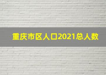 重庆市区人口2021总人数