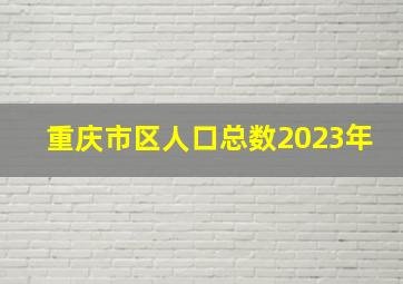 重庆市区人口总数2023年