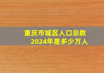 重庆市城区人口总数2024年是多少万人