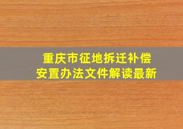 重庆市征地拆迁补偿安置办法文件解读最新