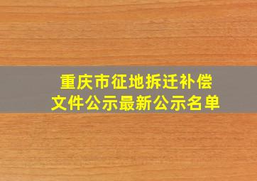 重庆市征地拆迁补偿文件公示最新公示名单