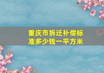 重庆市拆迁补偿标准多少钱一平方米