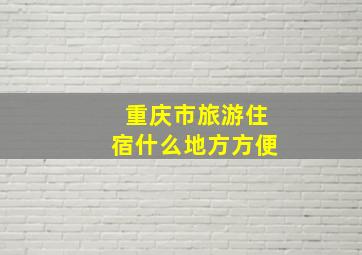 重庆市旅游住宿什么地方方便