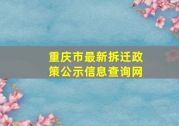 重庆市最新拆迁政策公示信息查询网