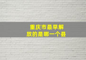 重庆市最早解放的是哪一个县