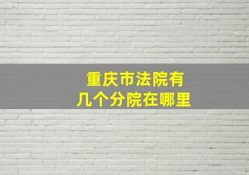 重庆市法院有几个分院在哪里