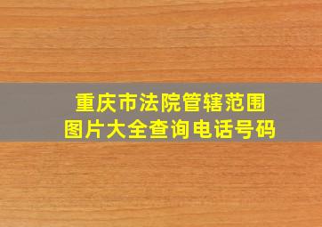 重庆市法院管辖范围图片大全查询电话号码