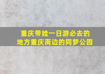 重庆带娃一日游必去的地方重庆南边的同梦公园