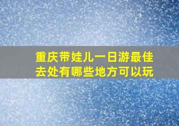 重庆带娃儿一日游最佳去处有哪些地方可以玩