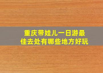 重庆带娃儿一日游最佳去处有哪些地方好玩