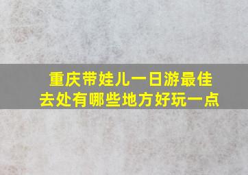 重庆带娃儿一日游最佳去处有哪些地方好玩一点