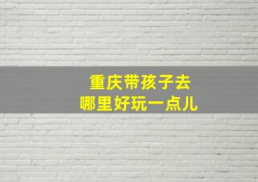 重庆带孩子去哪里好玩一点儿