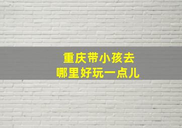 重庆带小孩去哪里好玩一点儿