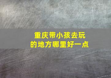 重庆带小孩去玩的地方哪里好一点