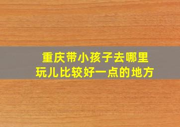 重庆带小孩子去哪里玩儿比较好一点的地方