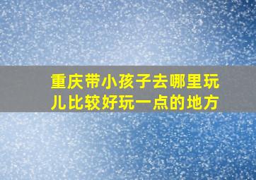 重庆带小孩子去哪里玩儿比较好玩一点的地方