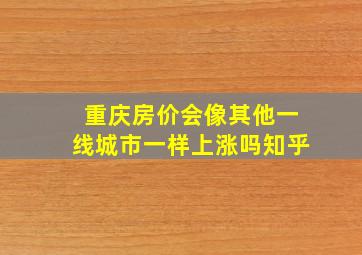 重庆房价会像其他一线城市一样上涨吗知乎