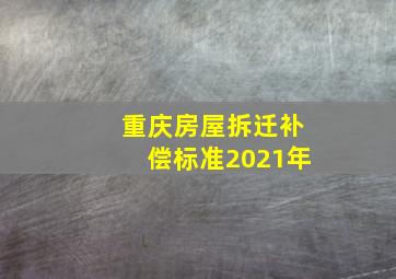 重庆房屋拆迁补偿标准2021年