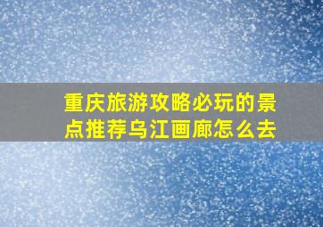 重庆旅游攻略必玩的景点推荐乌江画廊怎么去