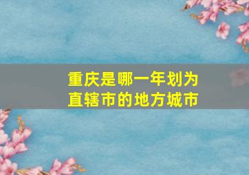 重庆是哪一年划为直辖市的地方城市