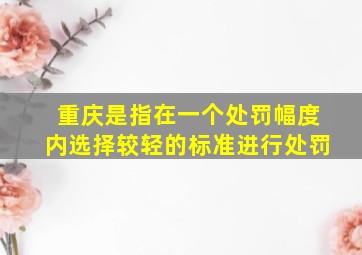 重庆是指在一个处罚幅度内选择较轻的标准进行处罚