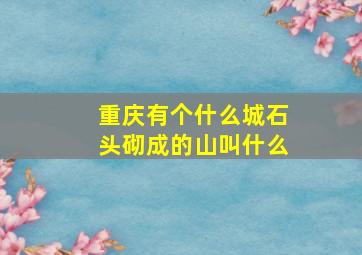 重庆有个什么城石头砌成的山叫什么