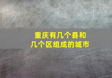 重庆有几个县和几个区组成的城市