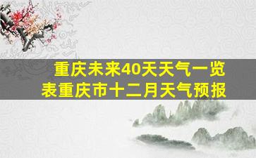 重庆未来40天天气一览表重庆市十二月天气预报