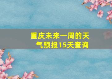 重庆未来一周的天气预报15天查询