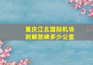 重庆江北国际机场到解放碑多少公里