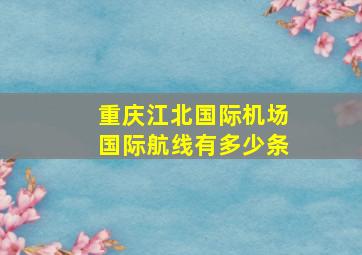 重庆江北国际机场国际航线有多少条