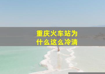 重庆火车站为什么这么冷清