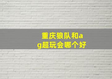 重庆狼队和ag超玩会哪个好