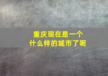 重庆现在是一个什么样的城市了呢