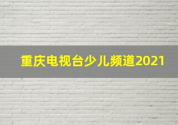 重庆电视台少儿频道2021