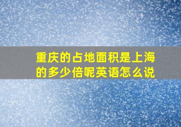 重庆的占地面积是上海的多少倍呢英语怎么说