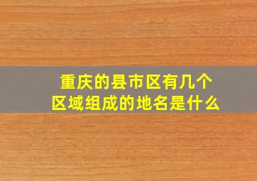 重庆的县市区有几个区域组成的地名是什么