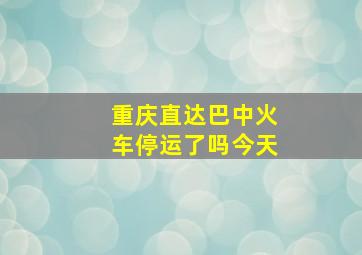 重庆直达巴中火车停运了吗今天