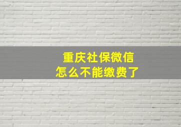 重庆社保微信怎么不能缴费了