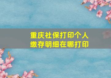 重庆社保打印个人缴存明细在哪打印