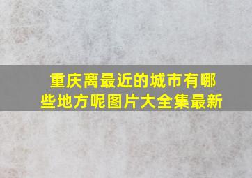 重庆离最近的城市有哪些地方呢图片大全集最新