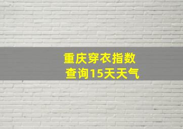 重庆穿衣指数查询15天天气