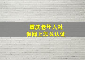 重庆老年人社保网上怎么认证