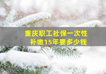 重庆职工社保一次性补缴15年要多少钱