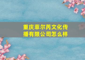 重庆菲尔芮文化传播有限公司怎么样