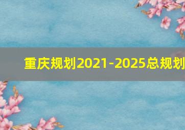 重庆规划2021-2025总规划